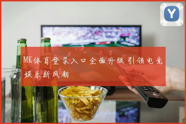 MK体育登录入口全面升级 引领电竞娱乐新风潮