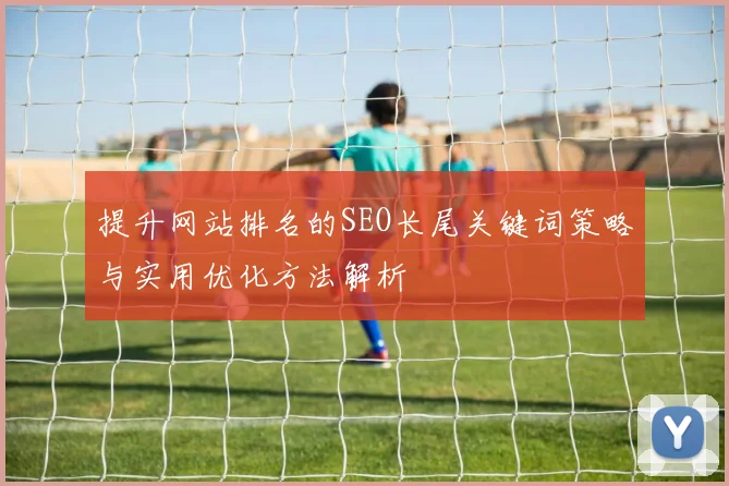 提升网站排名的SEO长尾关键词策略与实用优化方法解析