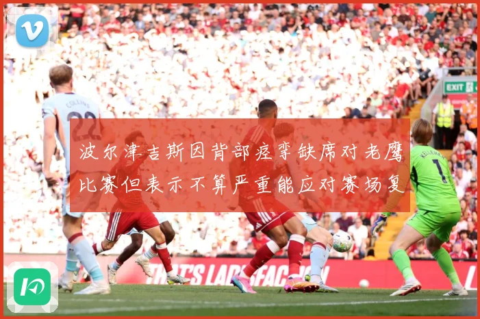 波尔津吉斯因背部痉挛缺席对老鹰比赛但表示不算严重能应对赛场复盘