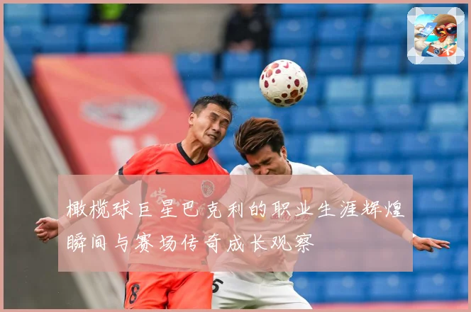 橄榄球巨星巴克利的职业生涯辉煌瞬间与赛场传奇成长观察
