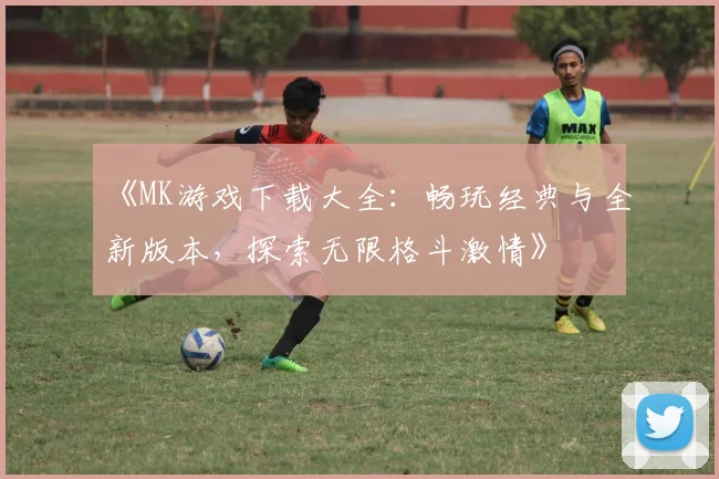 《MK游戏下载大全：畅玩经典与全新版本，探索无限格斗激情》