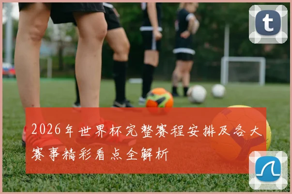 2026年世界杯完整赛程安排及各大赛事精彩看点全解析