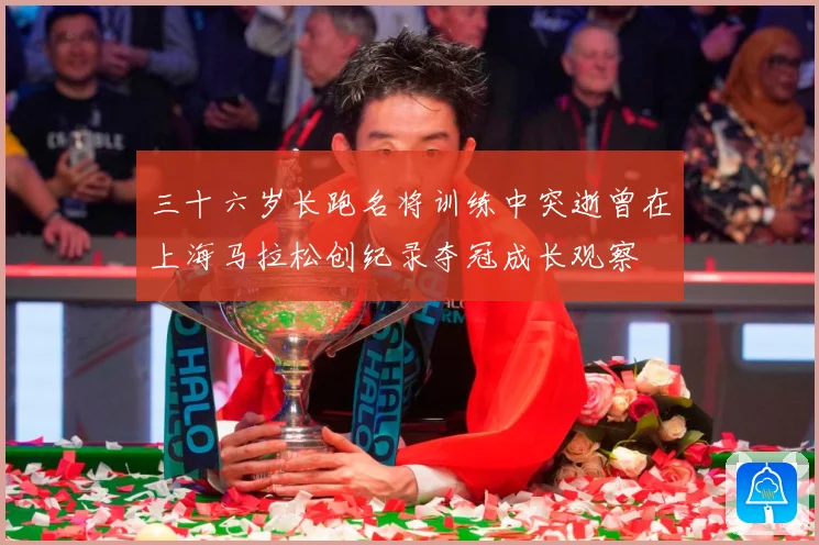 三十六岁长跑名将训练中突逝曾在上海马拉松创纪录夺冠成长观察