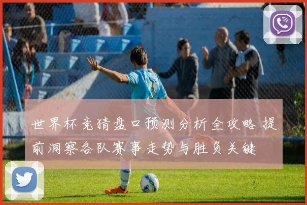 世界杯竞猜盘口预测分析全攻略 提前洞察各队赛事走势与胜负关键