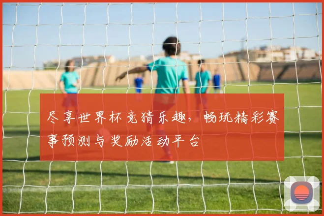 尽享世界杯竞猜乐趣，畅玩精彩赛事预测与奖励活动平台