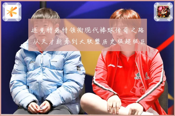 迈克特劳特领衔现代棒球传奇之路 从天才新秀到大联盟历史级超级巨星成长揭秘