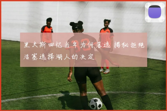 里夫斯回忆当年为何落选 揭秘拒绝活塞选择湖人的决定