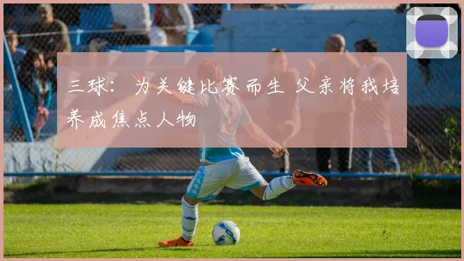 三球：为关键比赛而生 父亲将我培养成焦点人物