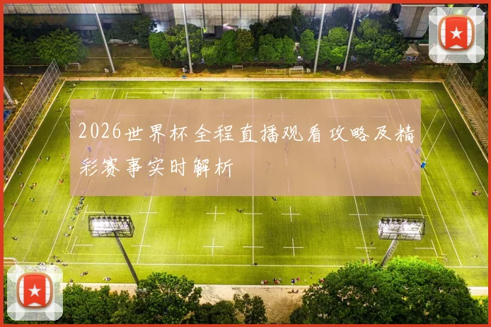 2026世界杯全程直播观看攻略及精彩赛事实时解析