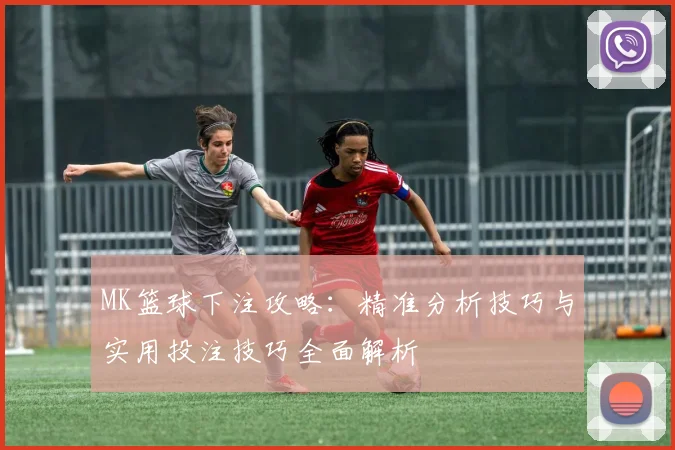 MK篮球下注攻略：精准分析技巧与实用投注技巧全面解析