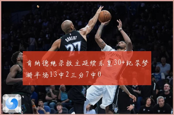 肯纳德绝杀救主延续东皇30+纪录梦游半场13中2三分7中0