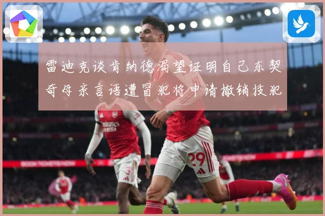 雷迪克谈肯纳德渴望证明自己东契奇母亲言语遭冒犯将申请撤销技犯成长观察