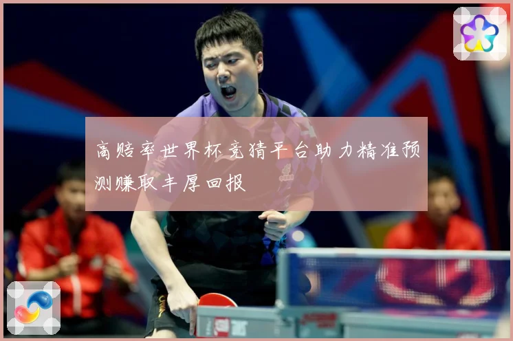高赔率世界杯竞猜平台助力精准预测赚取丰厚回报