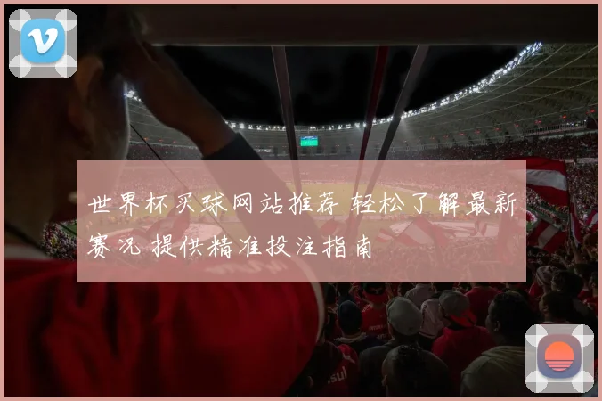 世界杯买球网站推荐 轻松了解最新赛况 提供精准投注指南