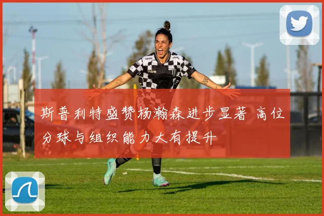 斯普利特盛赞杨瀚森进步显著 高位分球与组织能力大有提升