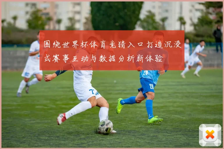围绕世界杯体育竞猜入口打造沉浸式赛事互动与数据分析新体验