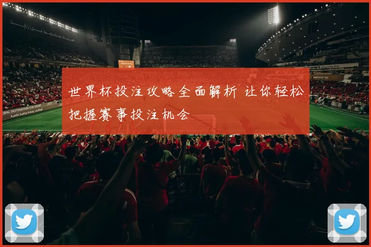 世界杯投注攻略全面解析 让你轻松把握赛事投注机会