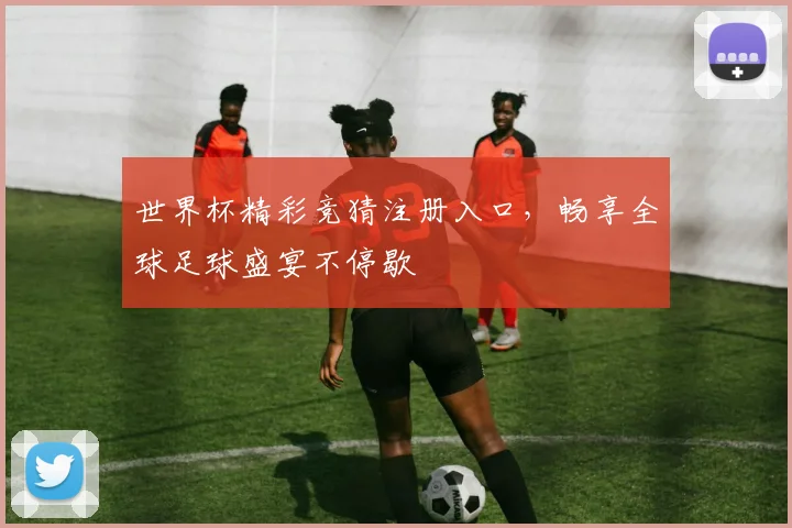 世界杯精彩竞猜注册入口，畅享全球足球盛宴不停歇