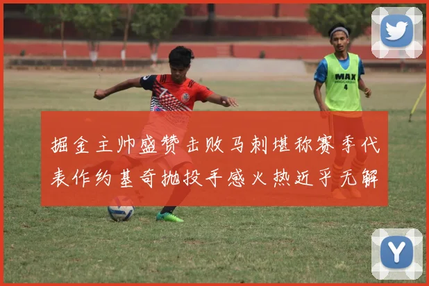 掘金主帅盛赞击败马刺堪称赛季代表作约基奇抛投手感火热近乎无解