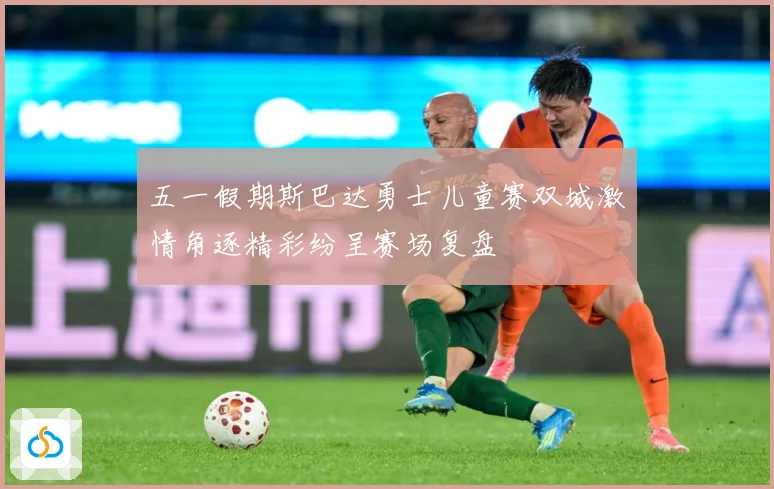 五一假期斯巴达勇士儿童赛双城激情角逐精彩纷呈赛场复盘