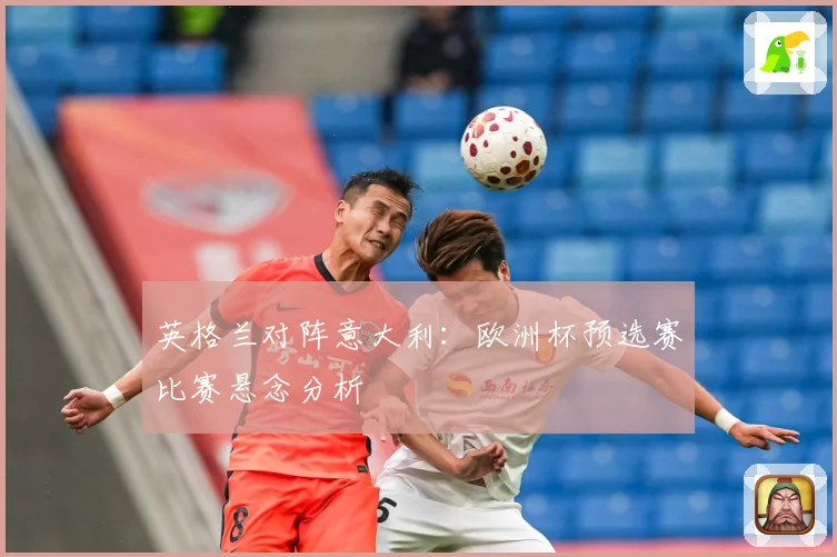英格兰对阵意大利：欧洲杯预选赛比赛悬念分析