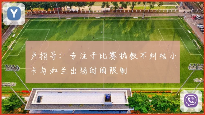 卢指导：专注于比赛执教不纠结小卡与加兰出场时间限制