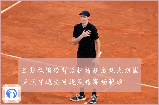 王楚钦愤怒背后林诗栋成焦点刘国正点评退无可退策略赛场解读
