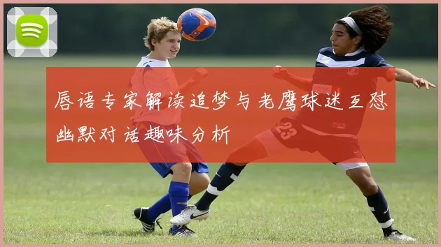 唇语专家解读追梦与老鹰球迷互怼幽默对话趣味分析