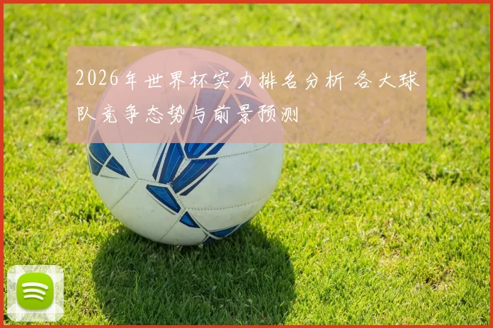 2026年世界杯实力排名分析 各大球队竞争态势与前景预测