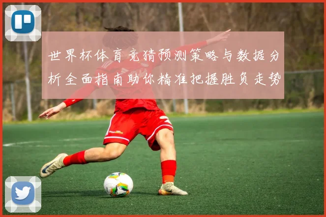 世界杯体育竞猜预测策略与数据分析全面指南助你精准把握胜负走势