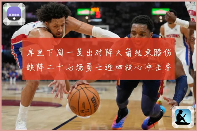 库里下周一复出对阵火箭结束膝伤缺阵二十七场勇士迎回核心冲击季赛场复盘
