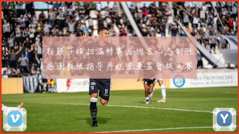 孙颖莎横扫温特赛后坦言心态制胜感谢教练指导并祝王曼昱晋级决赛再创辉煌