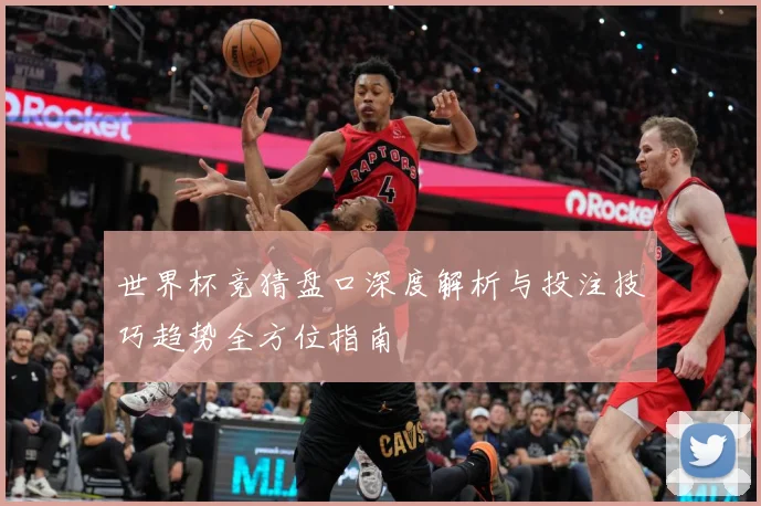 世界杯竞猜盘口深度解析与投注技巧趋势全方位指南