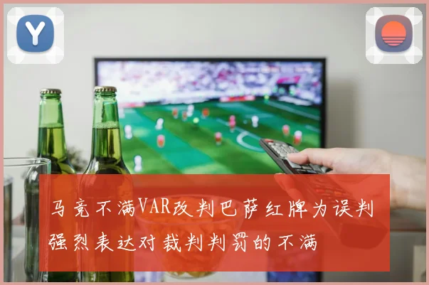 马竞不满VAR改判巴萨红牌为误判 强烈表达对裁判判罚的不满