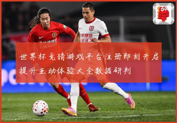 世界杯竞猜游戏平台注册即刻开启提升互动体验大全数据研判