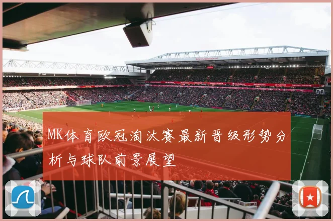 MK体育欧冠淘汰赛最新晋级形势分析与球队前景展望