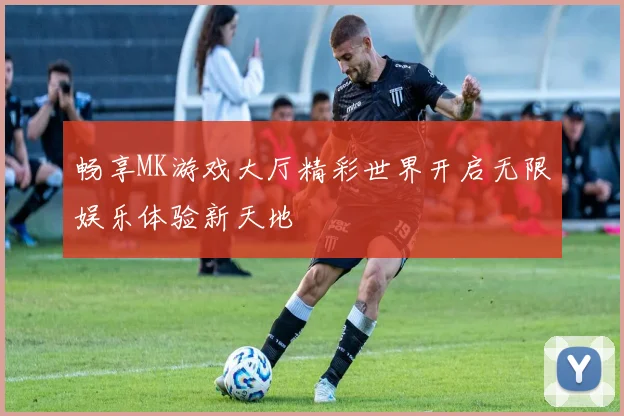畅享MK游戏大厅精彩世界开启无限娱乐体验新天地