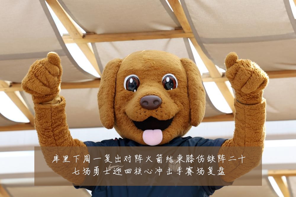 库里下周一复出对阵火箭结束膝伤缺阵二十七场勇士迎回核心冲击季赛场复盘