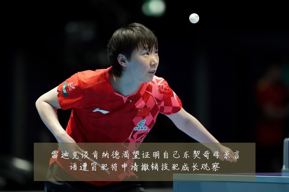 雷迪克谈肯纳德渴望证明自己东契奇母亲言语遭冒犯将申请撤销技犯成长观察